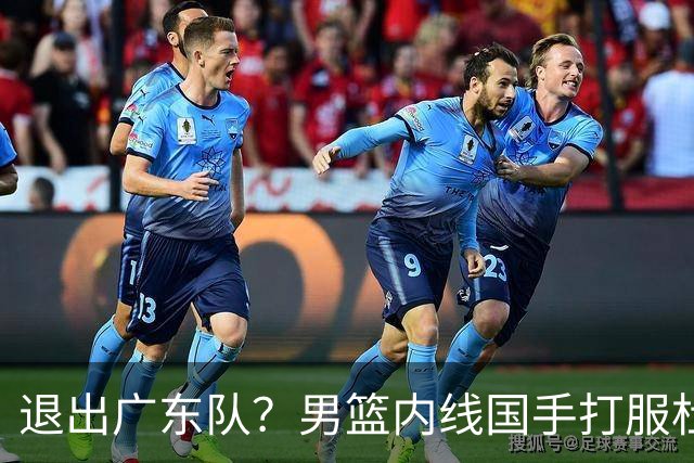 退出广东队？男篮内线国手打服杜锋，或申请交易离队！